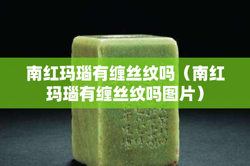 南紅瑪瑙有纏絲紋嗎（南紅瑪瑙有纏絲紋嗎圖片）
