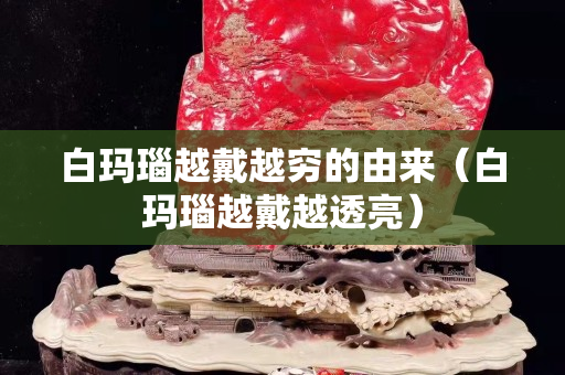 白瑪瑙越戴越窮的由來（白瑪瑙越戴越透亮）