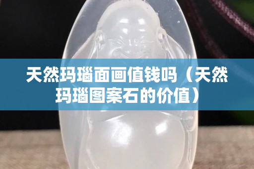 天然瑪瑙面畫值錢嗎（天然瑪瑙圖案石的價值）