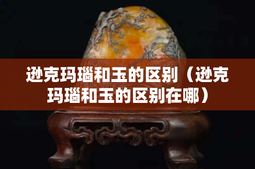 遜克瑪瑙和玉的區別（遜克瑪瑙和玉的區別在哪）