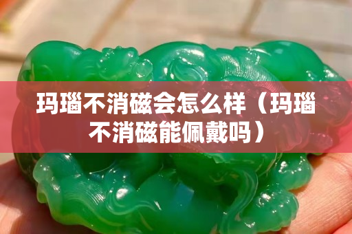 瑪瑙不消磁會怎么樣（瑪瑙不消磁能佩戴嗎）