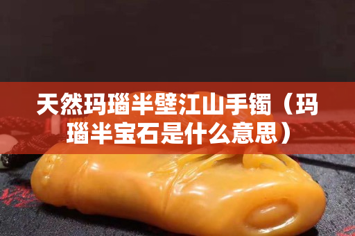 天然瑪瑙半壁江山手鐲（瑪瑙半寶石是什么意思）