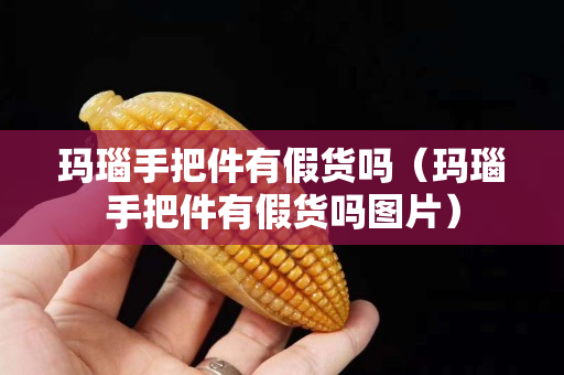 瑪瑙手把件有假貨嗎（瑪瑙手把件有假貨嗎圖片）