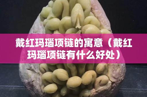 戴紅瑪瑙項鏈的寓意（戴紅瑪瑙項鏈有什么好處）