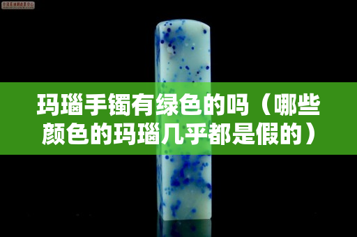 瑪瑙手鐲有綠色的嗎（哪些顏色的瑪瑙幾乎都是假的）