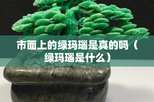 市面上的綠瑪瑙是真的嗎（綠瑪瑙是什么）
