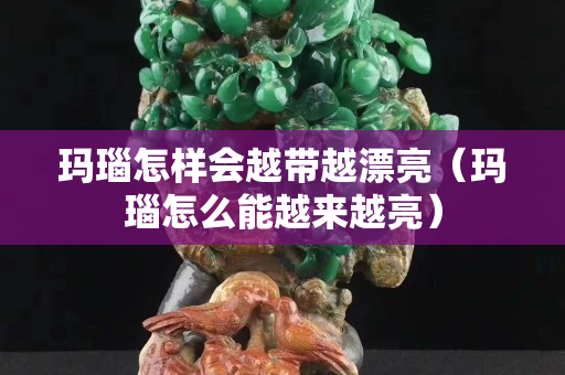 瑪瑙怎樣會越帶越漂亮（瑪瑙怎么能越來越亮）