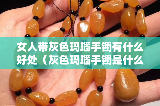 女人帶灰色瑪瑙手鐲有什么好處（灰色瑪瑙手鐲是什么顏色）