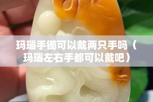 瑪瑙手鐲可以戴兩只手嗎（瑪瑙左右手都可以戴吧）