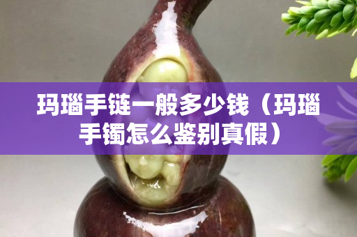 瑪瑙手鏈一般多少錢（瑪瑙手鐲怎么鑒別真假）
