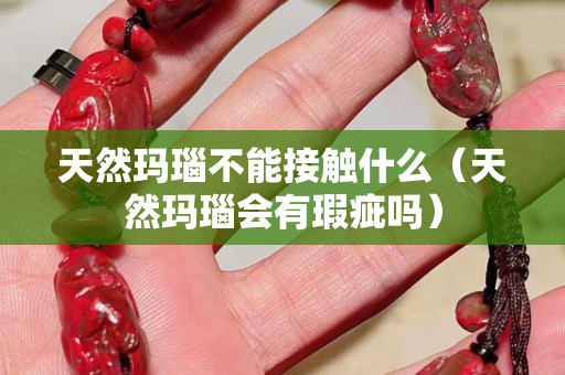 天然瑪瑙不能接觸什么（天然瑪瑙會有瑕疵嗎）