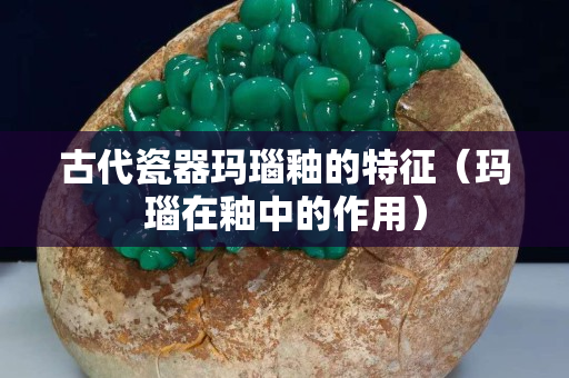 古代瓷器瑪瑙釉的特征（瑪瑙在釉中的作用）
