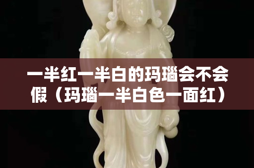 一半紅一半白的瑪瑙會不會假（瑪瑙一半白色一面紅）