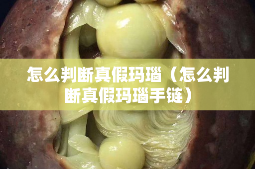 怎么判斷真假瑪瑙（怎么判斷真假瑪瑙手鏈）
