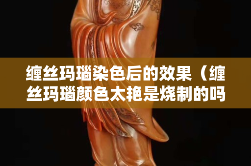 纏絲瑪瑙染色后的效果（纏絲瑪瑙顏色太艷是燒制的嗎？）