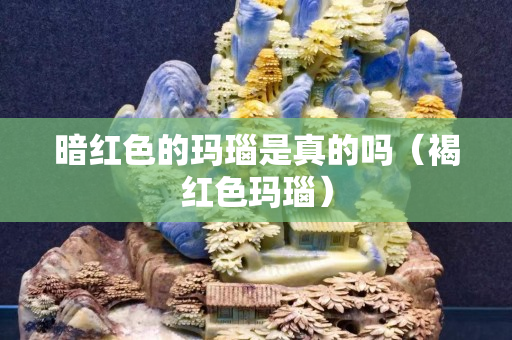 暗紅色的瑪瑙是真的嗎（褐紅色瑪瑙）