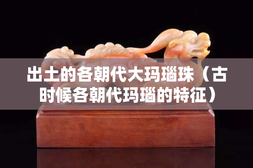 出土的各朝代大瑪瑙珠（古時候各朝代瑪瑙的特征）
