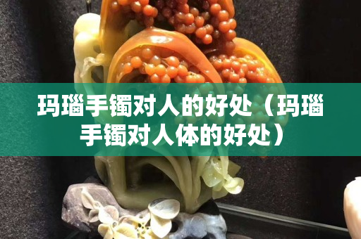 瑪瑙手鐲對人的好處（瑪瑙手鐲對人體的好處）