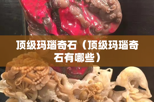 頂級(jí)瑪瑙奇石（頂級(jí)瑪瑙奇石有哪些）
