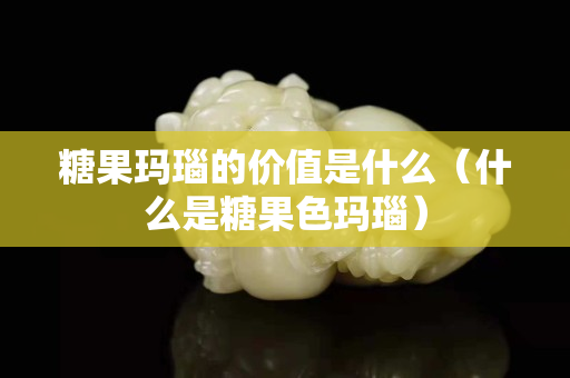 糖果瑪瑙的價值是什么（什么是糖果色瑪瑙）