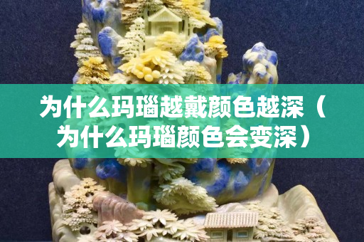 為什么瑪瑙越戴顏色越深（為什么瑪瑙顏色會變深）