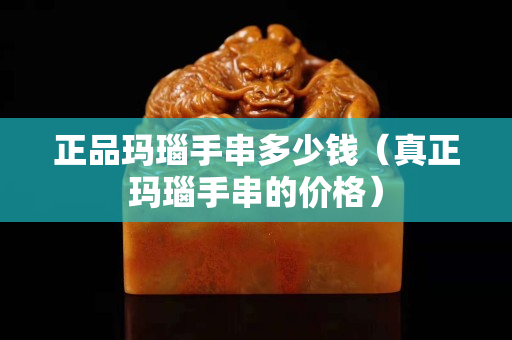 正品瑪瑙手串多少錢（真正瑪瑙手串的價格）
