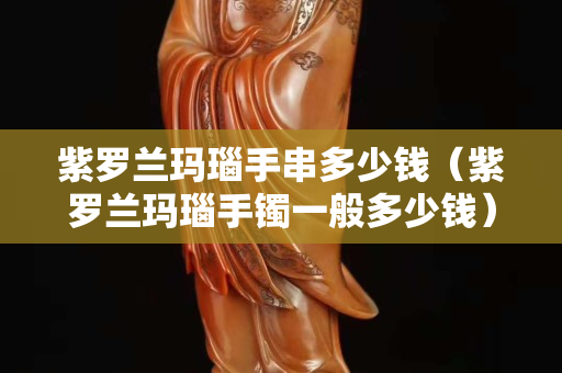 紫羅蘭瑪瑙手串多少錢（紫羅蘭瑪瑙手鐲一般多少錢）