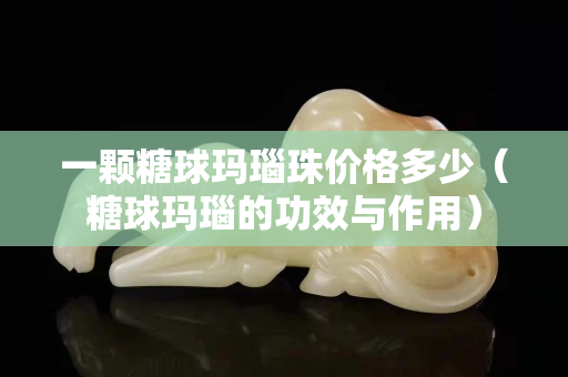 一顆糖球瑪瑙珠價格多少（糖球瑪瑙的功效與作用）