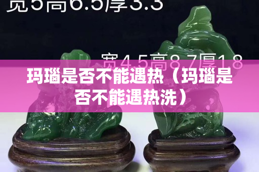 瑪瑙是否不能遇熱（瑪瑙是否不能遇熱洗）