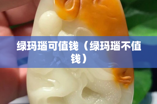 綠瑪瑙可值錢（綠瑪瑙不值錢）