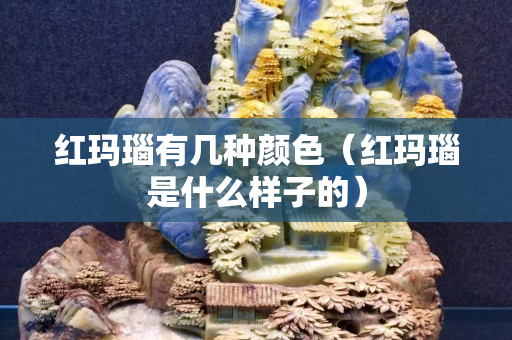 紅瑪瑙有幾種顏色（紅瑪瑙是什么樣子的）