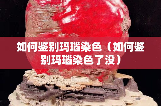 如何鑒別瑪瑙染色（如何鑒別瑪瑙染色了沒）