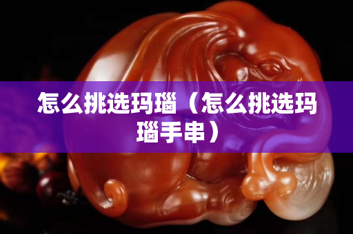 怎么挑選瑪瑙（怎么挑選瑪瑙手串）