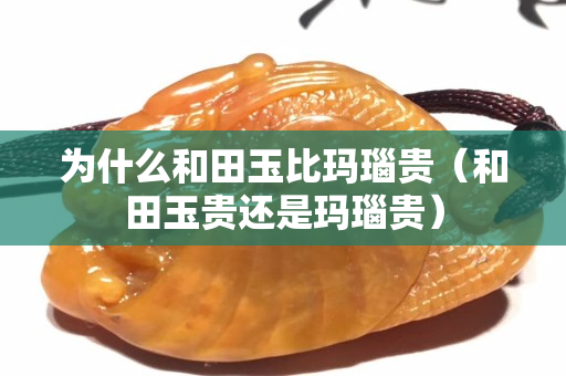 為什么和田玉比瑪瑙貴（和田玉貴還是瑪瑙貴）