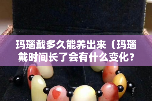 瑪瑙戴多久能養出來（瑪瑙戴時間長了會有什么變化？）