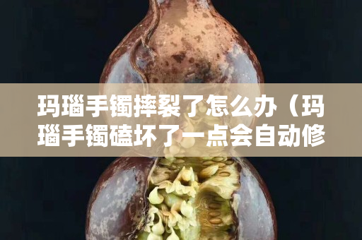 瑪瑙手鐲摔裂了怎么辦（瑪瑙手鐲磕壞了一點會自動修復嗎？）