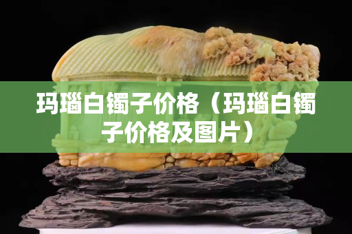 瑪瑙白鐲子價格（瑪瑙白鐲子價格及圖片）