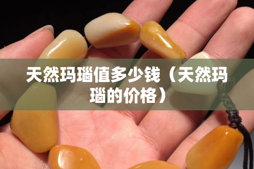 天然瑪瑙值多少錢（天然瑪瑙的價格）