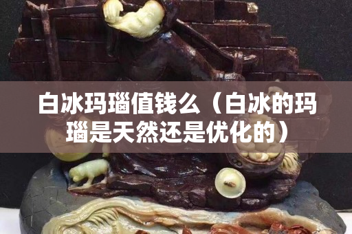 白冰瑪瑙值錢么（白冰的瑪瑙是天然還是優化的）