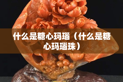 什么是糖心瑪瑙（什么是糖心瑪瑙珠）