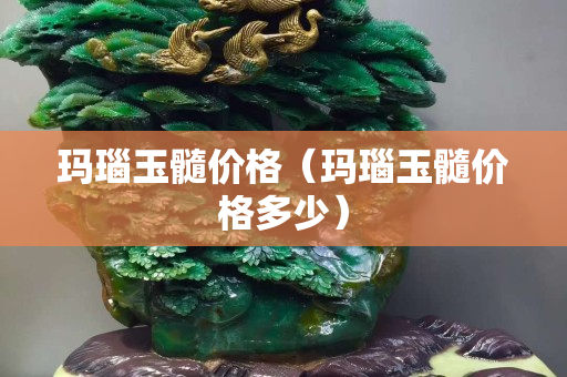 瑪瑙玉髓價格（瑪瑙玉髓價格多少）