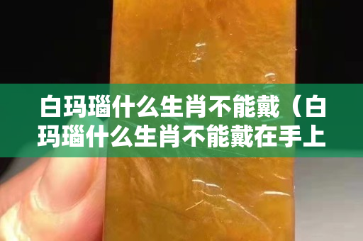白瑪瑙什么生肖不能戴（白瑪瑙什么生肖不能戴在手上）