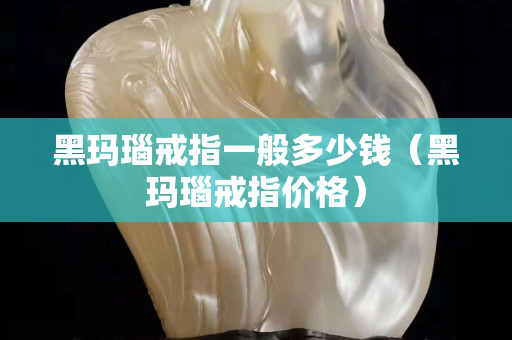 黑瑪瑙戒指一般多少錢（黑瑪瑙戒指價格）