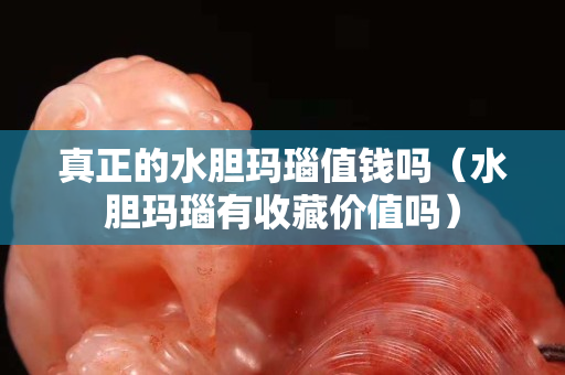 真正的水膽瑪瑙值錢嗎（水膽瑪瑙有收藏價(jià)值嗎）