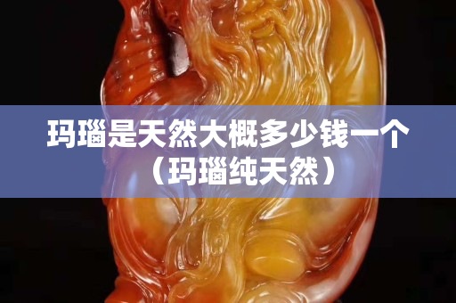 瑪瑙是天然大概多少錢一個（瑪瑙純天然）