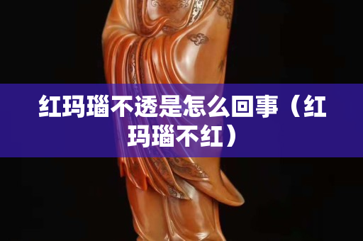 紅瑪瑙不透是怎么回事（紅瑪瑙不紅）