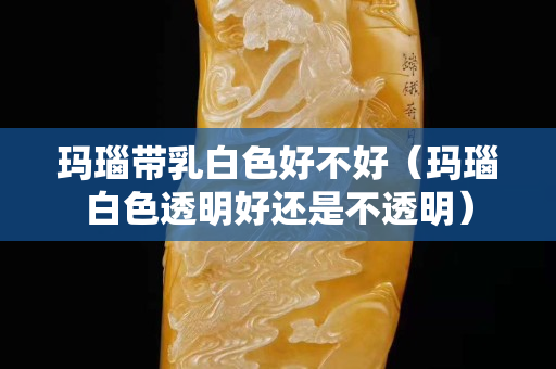 瑪瑙帶乳白色好不好（瑪瑙白色透明好還是不透明）