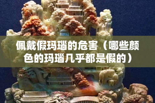 佩戴假瑪瑙的危害（哪些顏色的瑪瑙幾乎都是假的）