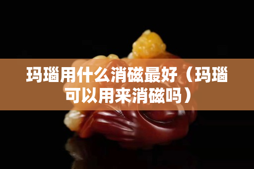 瑪瑙用什么消磁最好（瑪瑙可以用來消磁嗎）