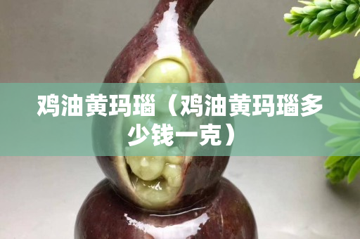 雞油黃瑪瑙（雞油黃瑪瑙多少錢一克）